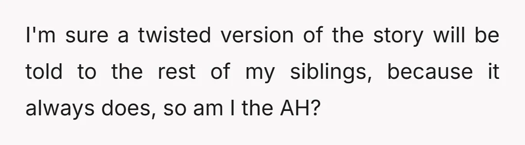 I'm sure a twisted version of the story will be told to the rest of my siblings, because it always does, so am I the AH?