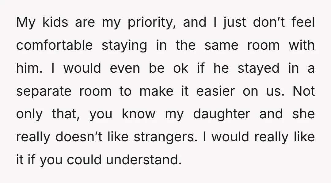 My kids are my priority, and I just don’t feel comfortable staying in the same room with him. I would even be ok if he stayed in a separate room...