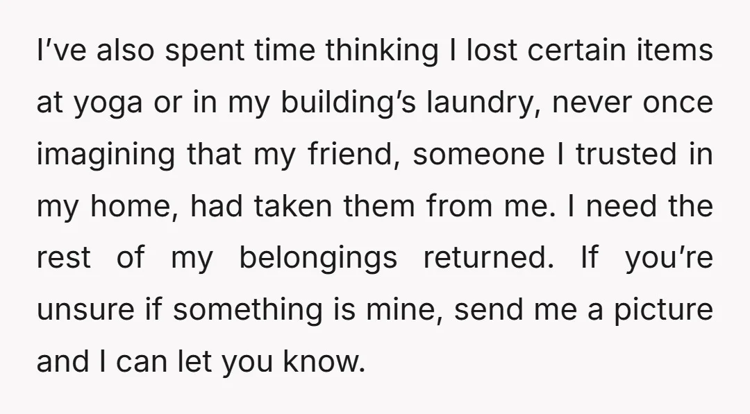 I’ve also spent time thinking I lost certain items at yoga or in my building’s laundry, never once imagining that my friend, someone I trusted in my home, had taken...