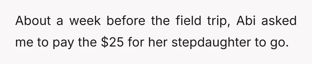 About a week before the field trip, Abi asked me to pay the $25 for her stepdaughter to go.