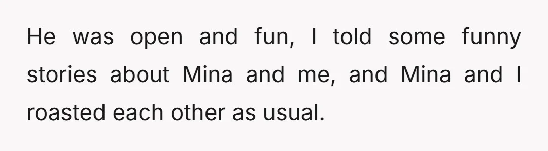 He was open and fun, I told some funny stories about Mina and me, and Mina and I roasted each other as usual.