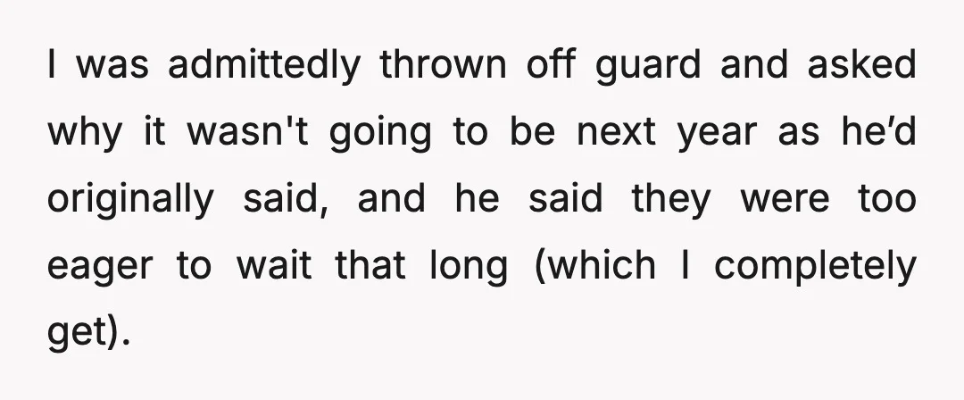 I was admittedly thrown off guard and asked why it wasn't going to be next year as he’d originally said, and he said they were too eager to wait that...