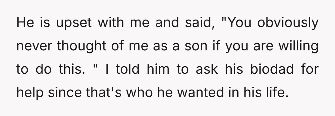 He is upset with me and said, "You obviously never thought of me as a son if you are willing to do this. " I told him to ask his...