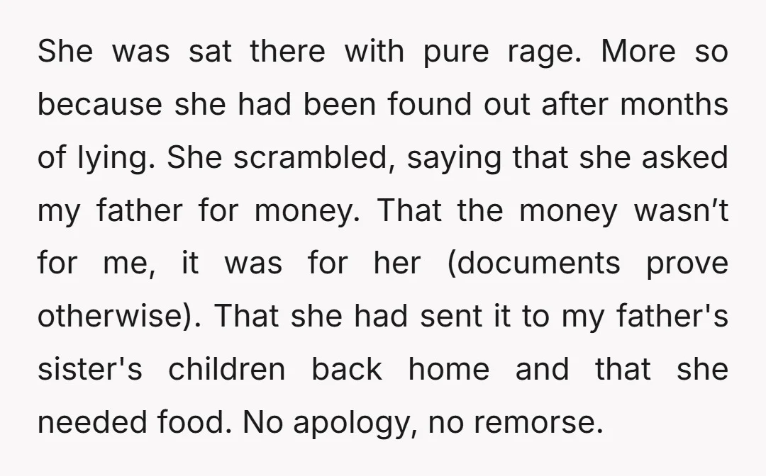 She was sat there with pure rage. More so because she had been found out after months of lying. She scrambled, saying that she asked my father for money. That...