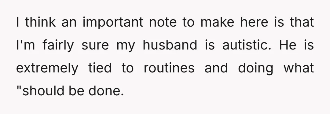 I think an important note to make here is that I'm fairly sure my husband is autistic. He is extremely tied to routines and doing what "should be done.