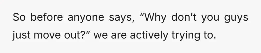 So before anyone says, “Why don’t you guys just move out?” we are actively trying to.