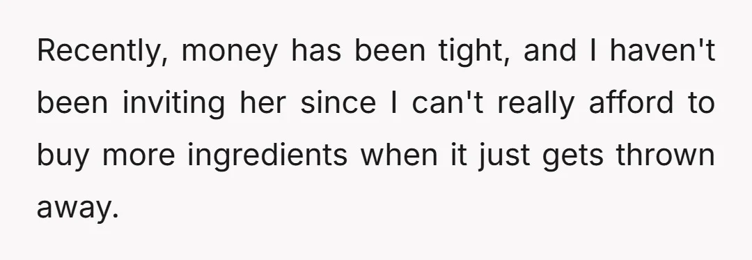 Recently, money has been tight, and I haven't been inviting her since I can't really afford to buy more ingredients when it just gets thrown away.