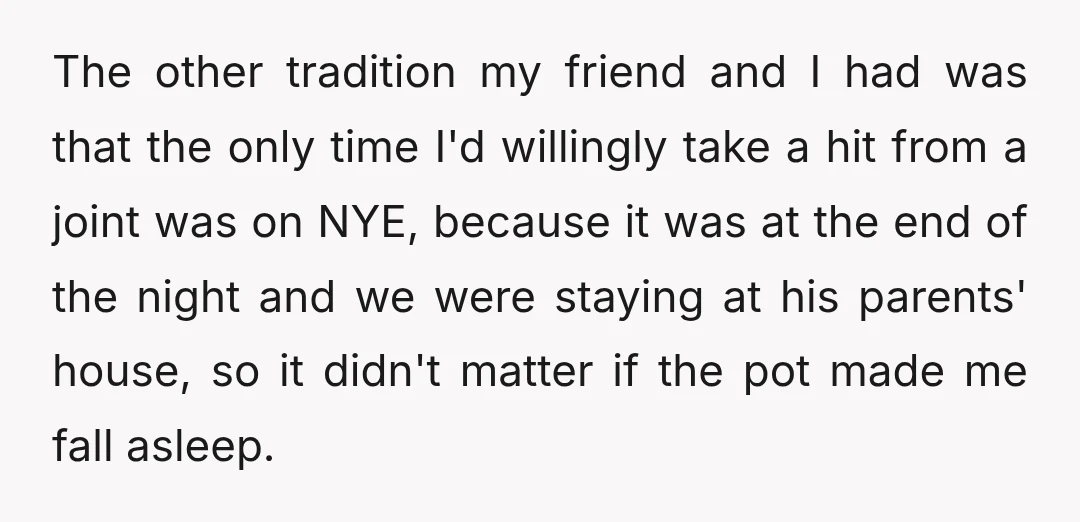 The other tradition my friend and I had was that the only time I'd willingly take a hit from a joint was on NYE, because it was at the end...