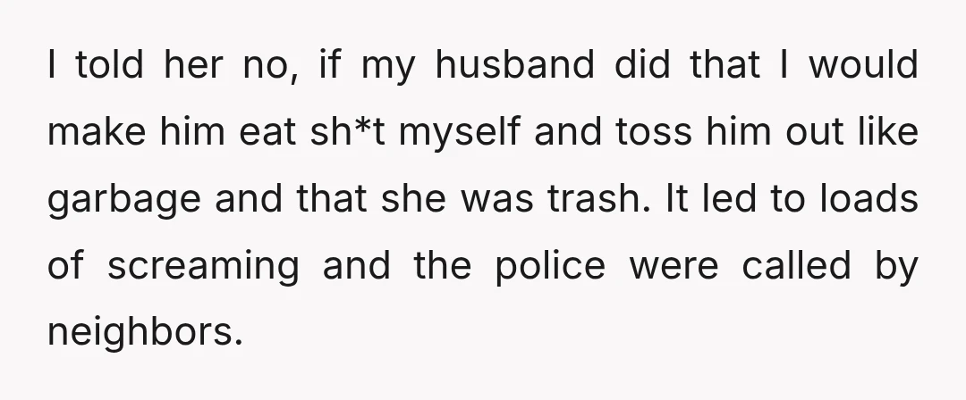 I told her no, if my husband did that I would make him eat sh*t myself and toss him out like garbage and that she was trash. It led to...