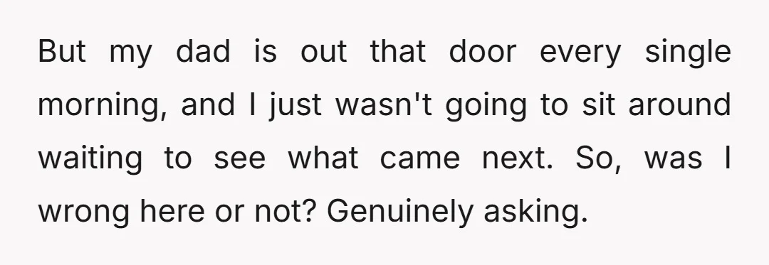But my dad is out that door every single morning, and I just wasn't going to sit around waiting to see what came next. So, was I wrong here or...
