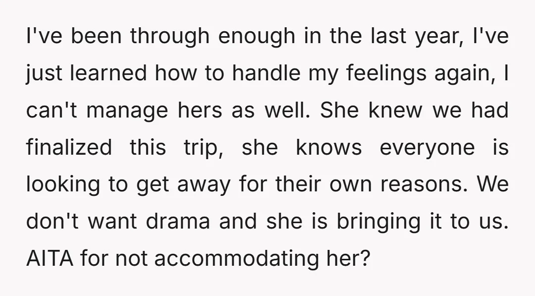 I've been through enough in the last year, I've just learned how to handle my feelings again, I can't manage hers as well. She knew we had finalized this trip,...