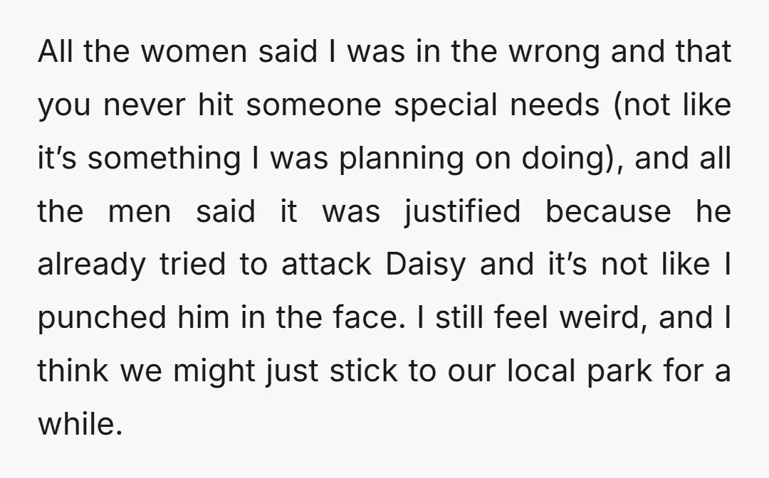 All the women said I was in the wrong and that you never hit someone special needs (not like it’s something I was planning on doing), and all the men...