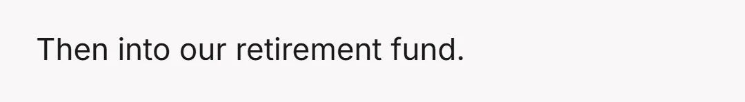 Then into our retirement fund.