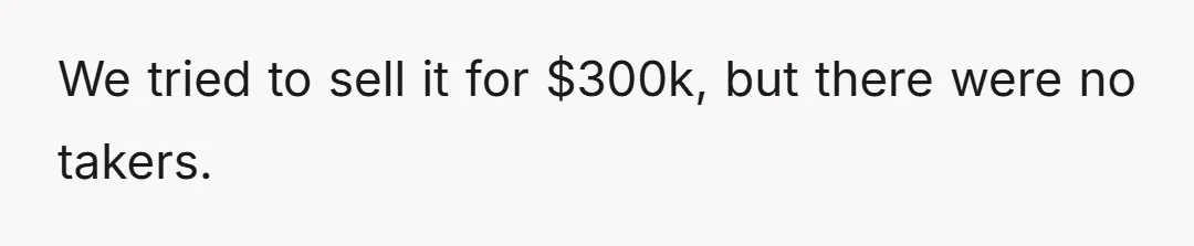 We tried to sell it for $300k, but there were no takers.