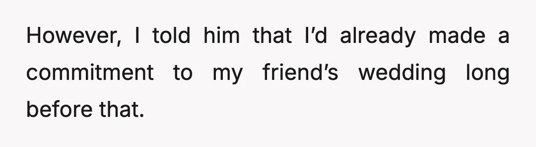 However, I told him that I’d already made a commitment to my friend’s wedding long before that.