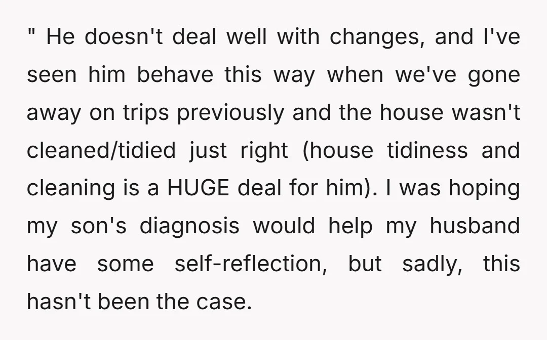 " He doesn't deal well with changes, and I've seen him behave this way when we've gone away on trips previously and the house wasn't cleaned/tidied just right (house tidiness...