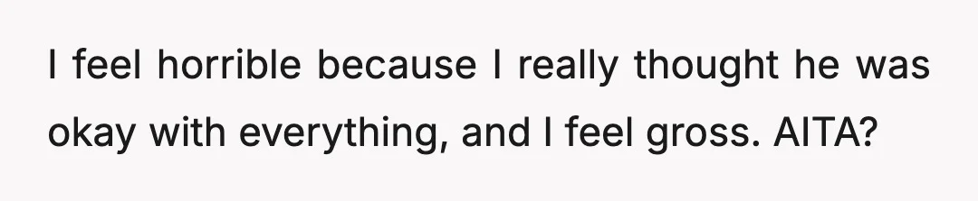 I feel horrible because I really thought he was okay with everything, and I feel gross. AITA?