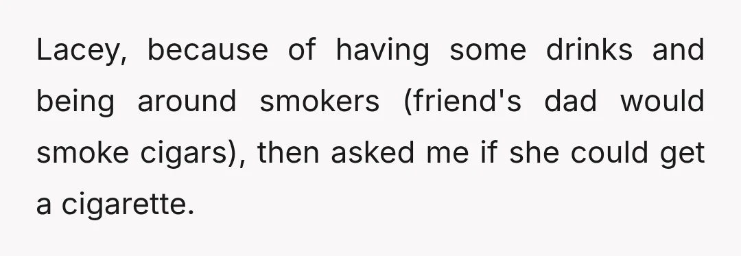 Lacey, because of having some drinks and being around smokers (friend's dad would smoke cigars), then asked me if she could get a cigarette.
