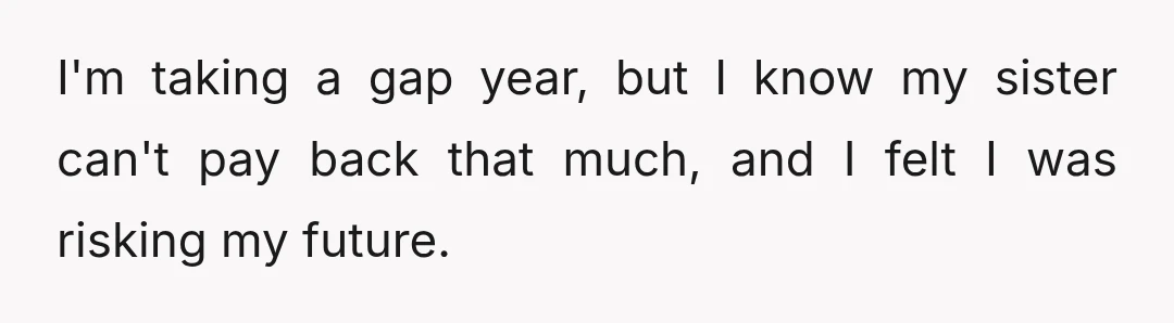 I'm taking a gap year, but I know my sister can't pay back that much, and I felt I was risking my future.