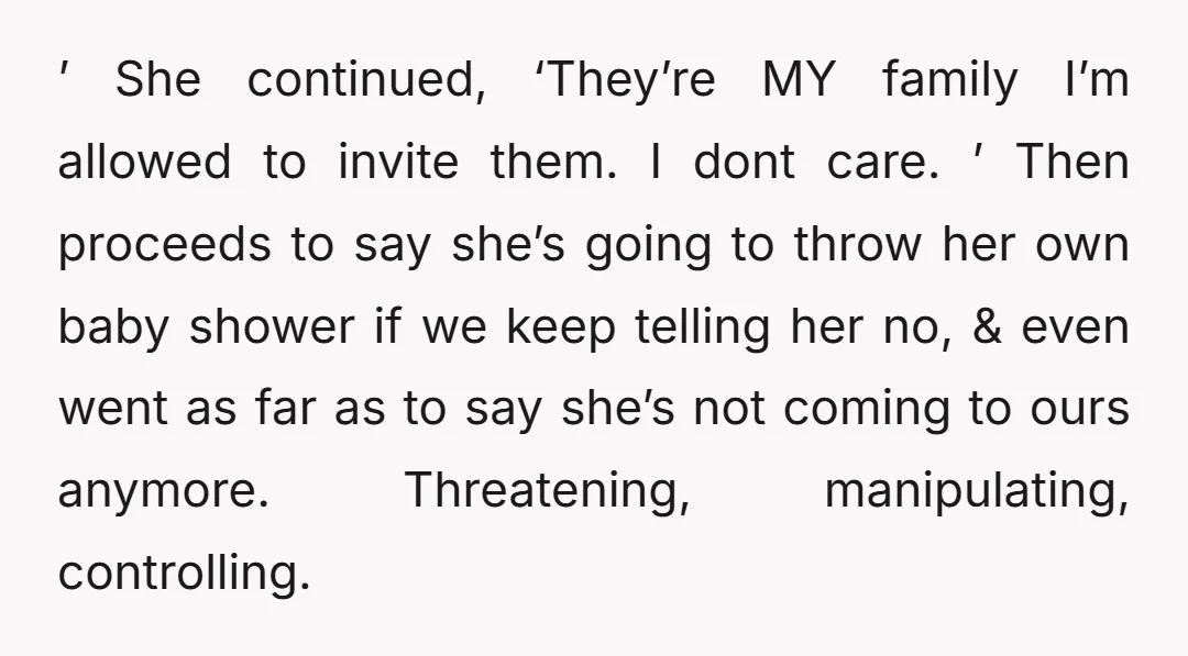 ’ She continued, ‘They’re MY family I’m allowed to invite them. I dont care. ’ Then proceeds to say she’s going to throw her own baby shower if we keep...