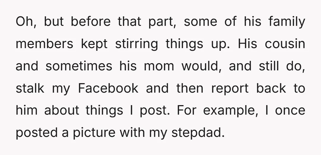 Oh, but before that part, some of his family members kept stirring things up. His cousin and sometimes his mom would, and still do, stalk my Facebook and then report...