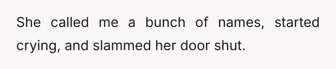 She called me a bunch of names, started crying, and slammed her door shut.