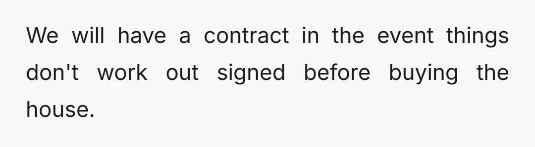 We will have a contract in the event things don't work out signed before buying the house.