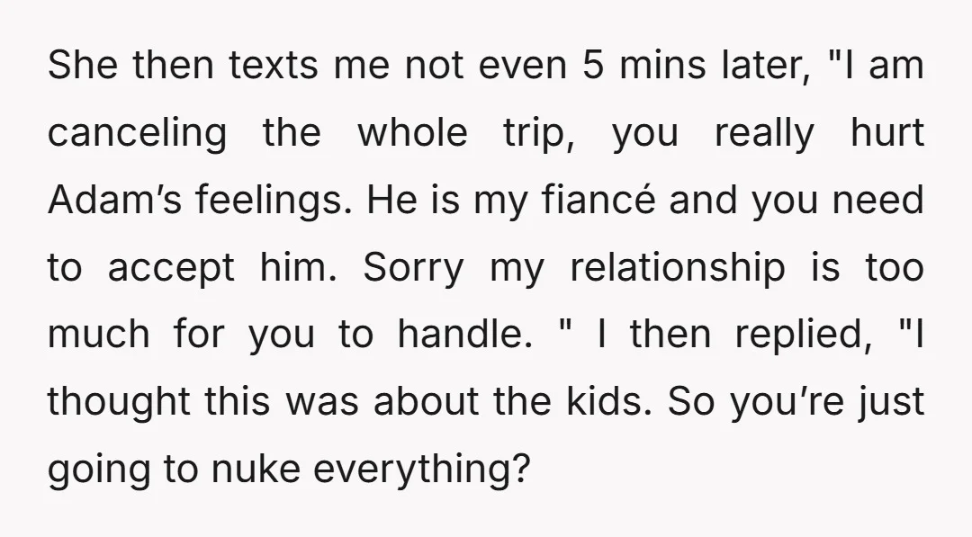 She then texts me not even 5 mins later, "I am canceling the whole trip, you really hurt Adam’s feelings. He is my fiancé and you need to accept him....