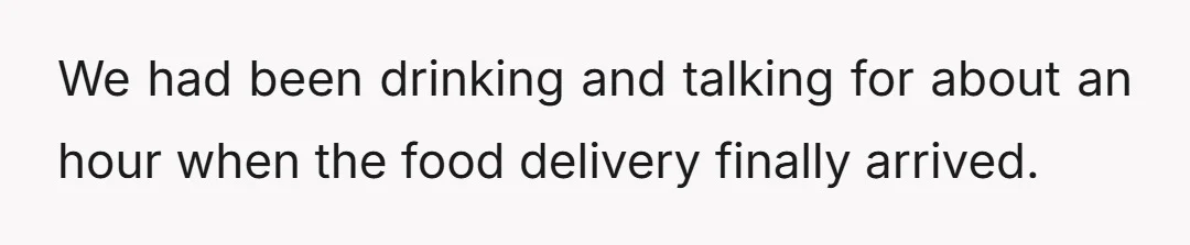 We had been drinking and talking for about an hour when the food delivery finally arrived.