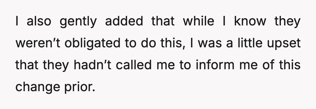 I also gently added that while I know they weren’t obligated to do this, I was a little upset that they hadn’t called me to inform me of this change...