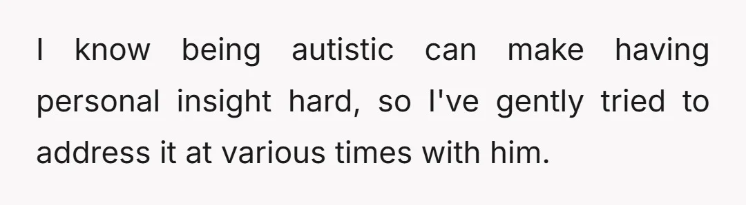 I know being autistic can make having personal insight hard, so I've gently tried to address it at various times with him.