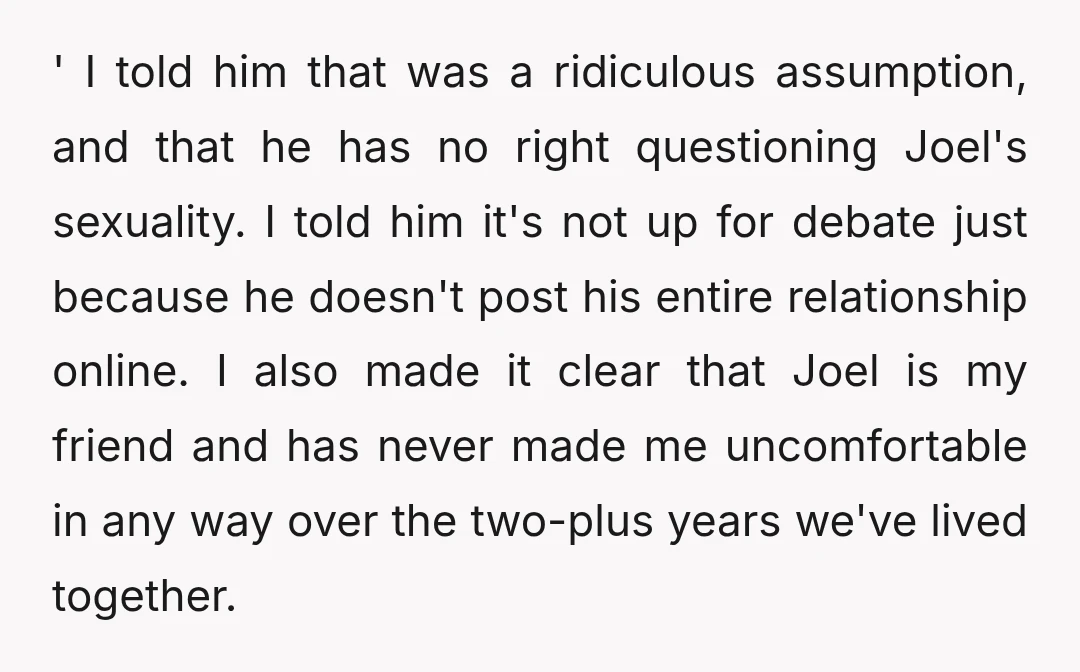 ' I told him that was a ridiculous assumption, and that he has no right questioning Joel's sexuality. I told him it's not up for debate just because he doesn't...