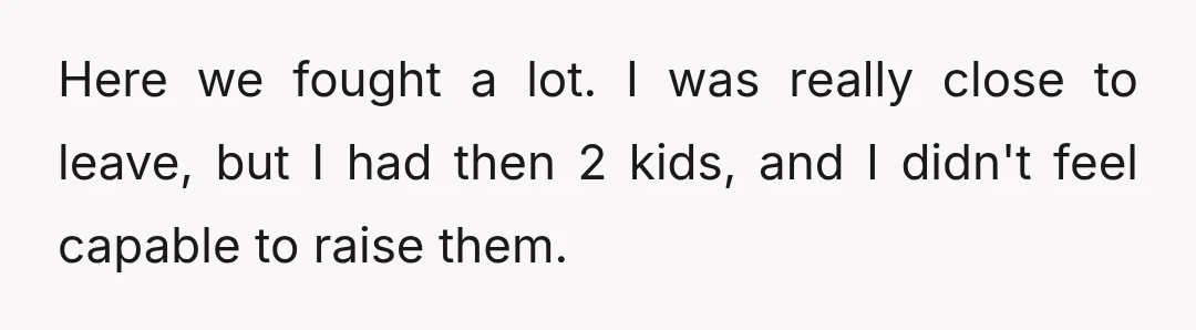 Here we fought a lot. I was really close to leave, but I had then 2 kids, and I didn't feel capable to raise them.
