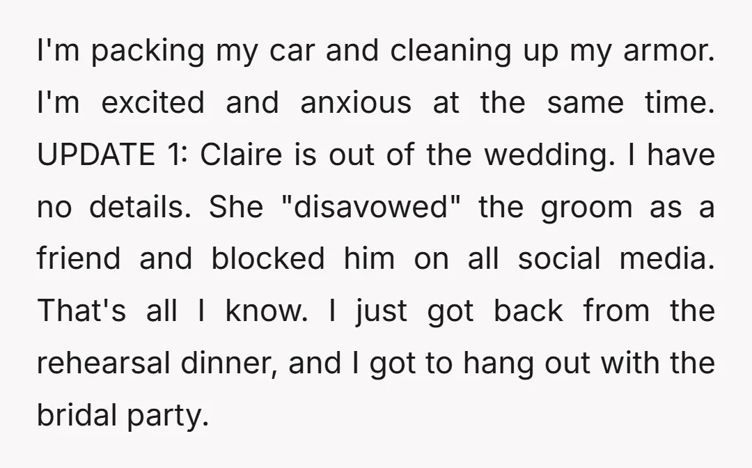 I'm packing my car and cleaning up my armor. I'm excited and anxious at the same time. UPDATE 1: Claire is out of the wedding. I have no details. She...