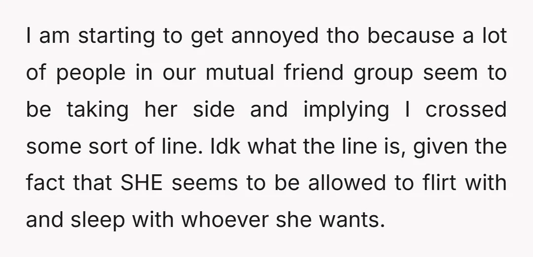I am starting to get annoyed tho because a lot of people in our mutual friend group seem to be taking her side and implying I crossed some sort of...