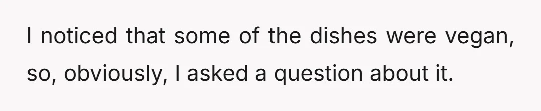 I noticed that some of the dishes were vegan, so, obviously, I asked a question about it.