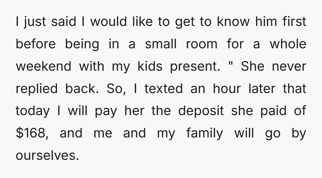 I just said I would like to get to know him first before being in a small room for a whole weekend with my kids present. " She never replied...