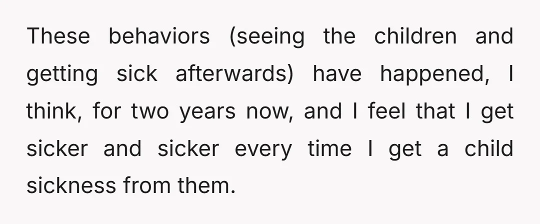 These behaviors (seeing the children and getting sick afterwards) have happened, I think, for two years now, and I feel that I get sicker and sicker every time I get...