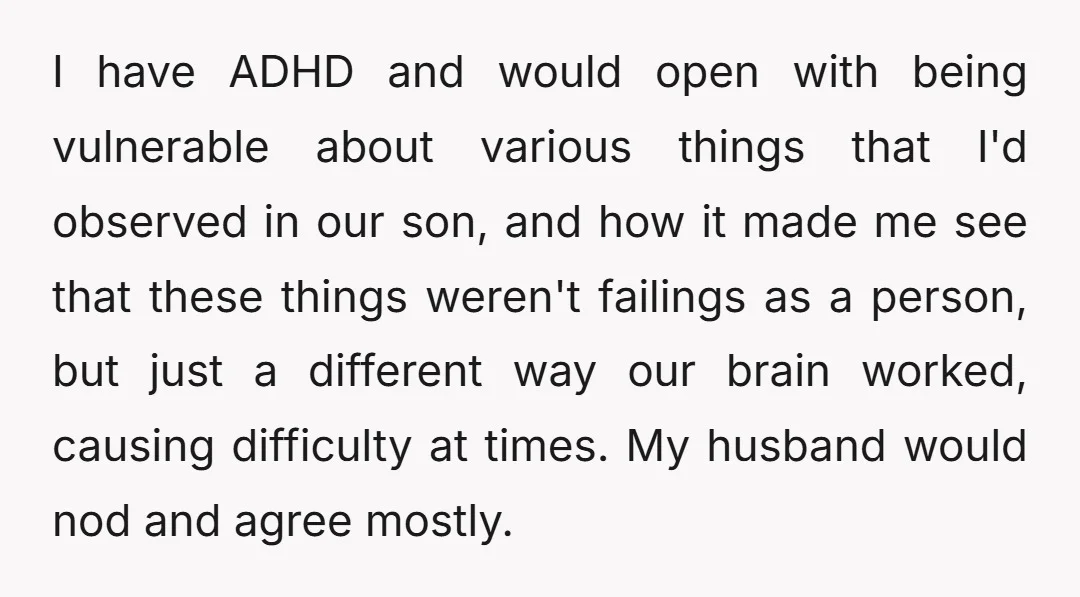 I have ADHD and would open with being vulnerable about various things that I'd observed in our son, and how it made me see that these things weren't failings as...