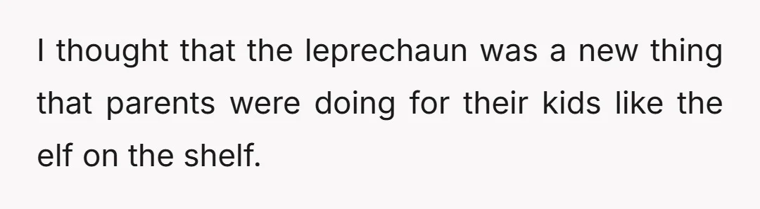 I thought that the leprechaun was a new thing that parents were doing for their kids like the elf on the shelf.