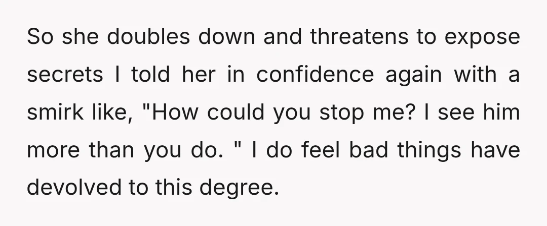 So she doubles down and threatens to expose secrets I told her in confidence again with a smirk like, "How could you stop me? I see him more than you...