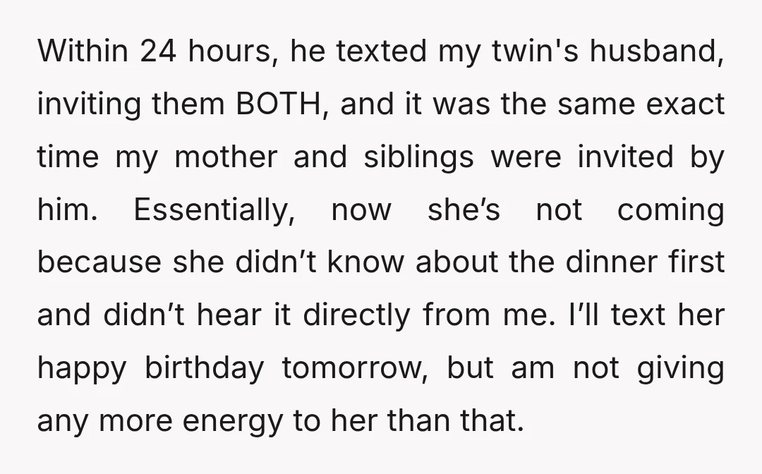 Within 24 hours, he texted my twin's husband, inviting them BOTH, and it was the same exact time my mother and siblings were invited by him. Essentially, now she’s not...