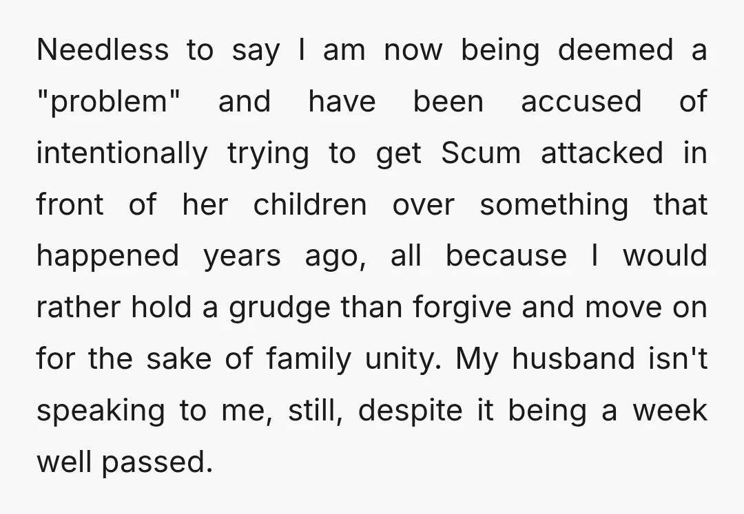 Needless to say I am now being deemed a "problem" and have been accused of intentionally trying to get Scum attacked in front of her children over something that happened...
