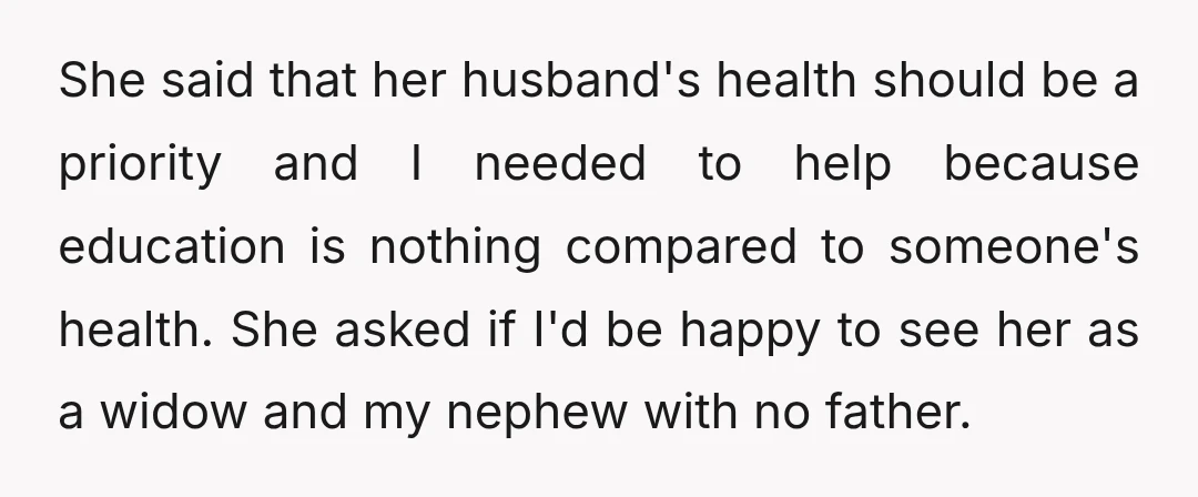 She said that her husband's health should be a priority and I needed to help because education is nothing compared to someone's health. She asked if I'd be happy to...