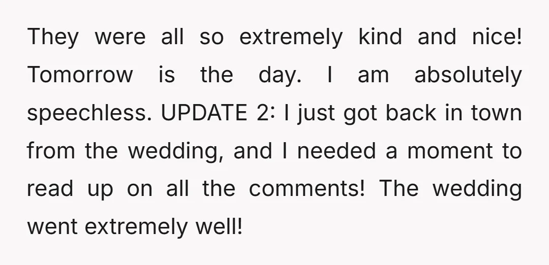 They were all so extremely kind and nice! Tomorrow is the day. I am absolutely speechless. UPDATE 2: I just got back in town from the wedding, and I needed...