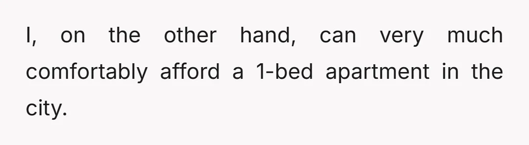 I, on the other hand, can very much comfortably afford a 1-bed apartment in the city.