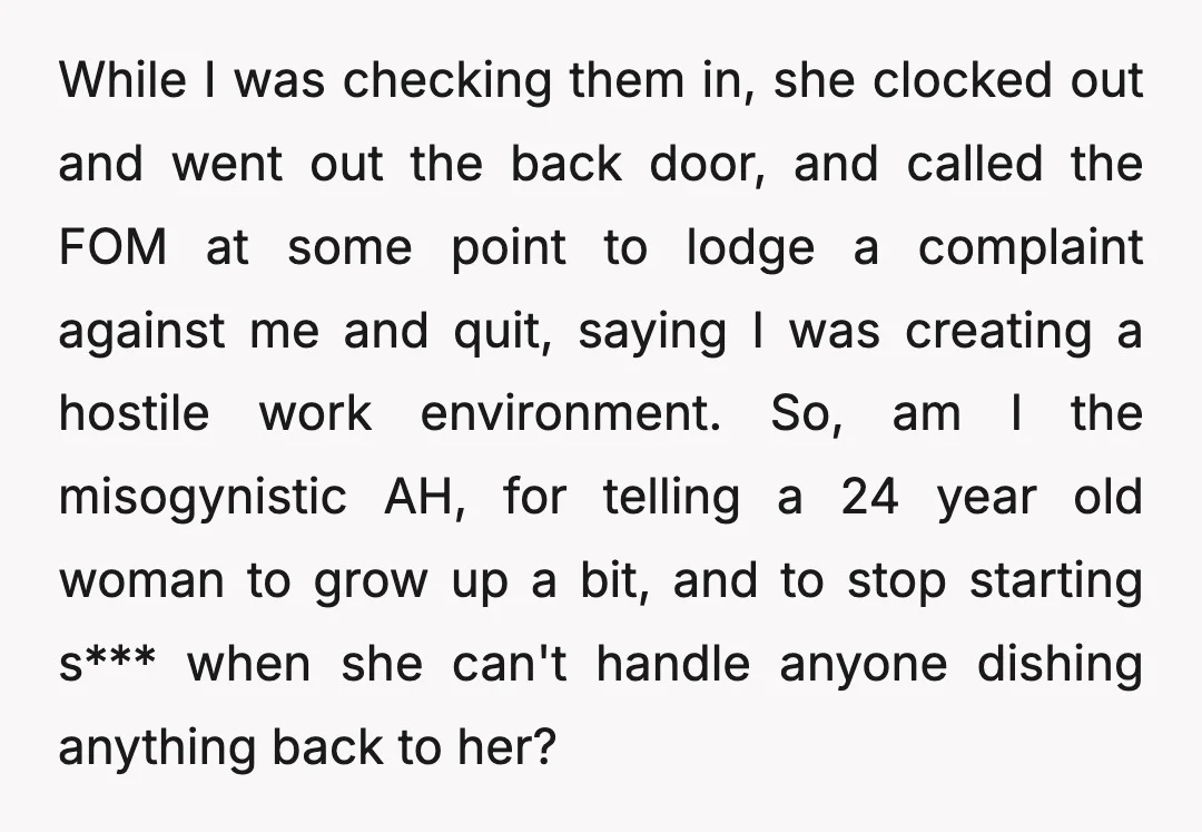 While I was checking them in, she clocked out and went out the back door, and called the FOM at some point to lodge a complaint against me and quit,...