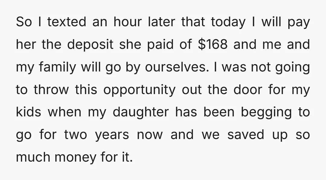 So I texted an hour later that today I will pay her the deposit she paid of $168 and me and my family will go by ourselves. I was not...