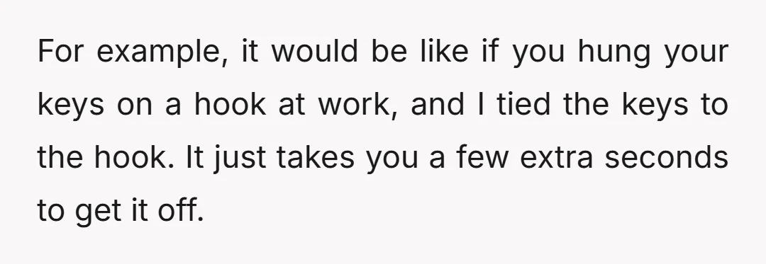 For example, it would be like if you hung your keys on a hook at work, and I tied the keys to the hook. It just takes you a few...