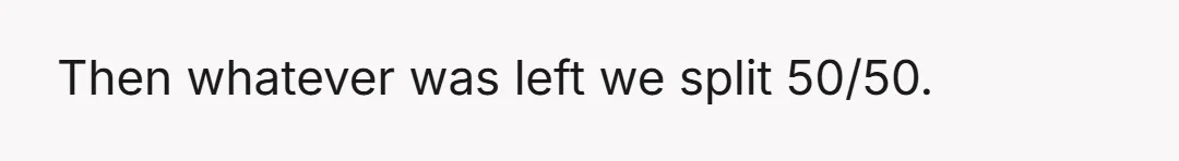 Then whatever was left we split 50/50.